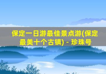 保定一日游最佳景点游(保定最美十个古镇) - 珍珠号